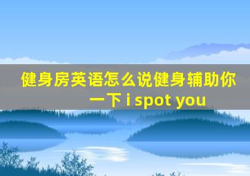 健身房英语怎么说健身辅助你一下 i spot you